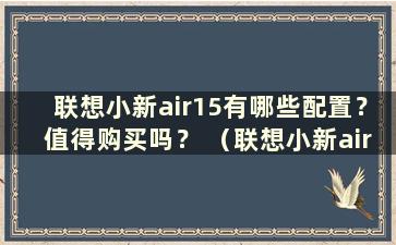 联想小新air15有哪些配置？值得购买吗？ （联想小新air15配置高吗？）